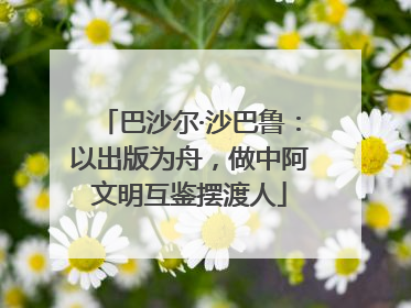 巴沙尔·沙巴鲁：以出版为舟，做中阿文明互鉴摆渡人