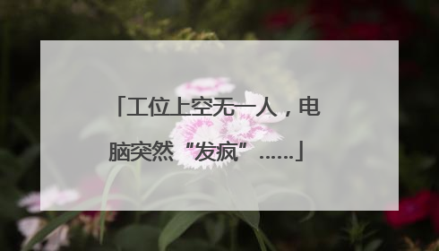 工位上空无一人，电脑突然“发疯”……