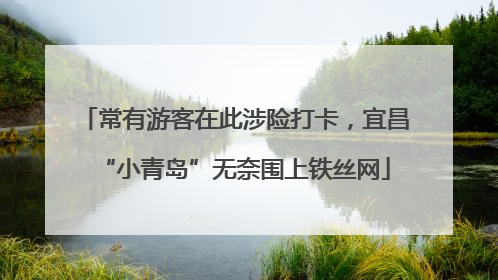 常有游客在此涉险打卡，宜昌“小青岛”无奈围上铁丝网