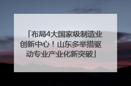 布局4大国家级制造业创新中心！山东多举措驱动专业产业化新突破