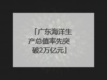 广东海洋生产总值率先突破2万亿元
