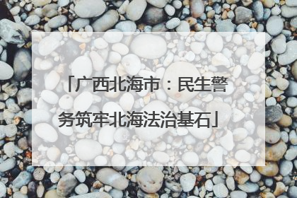 广西北海市：民生警务筑牢北海法治基石