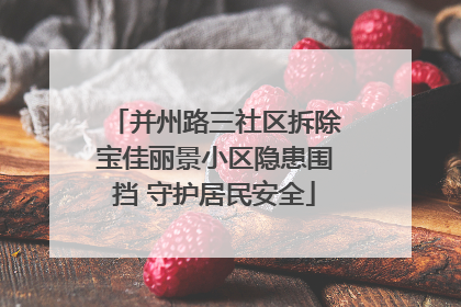 并州路三社区拆除宝佳丽景小区隐患围挡 守护居民安全