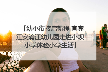 幼小衔接启新程 宜宾江安淯江幼儿园走进小坝小学体验小学生活