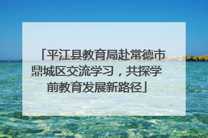 平江县教育局赴常德市鼎城区交流学习，共探学前教育发展新路径