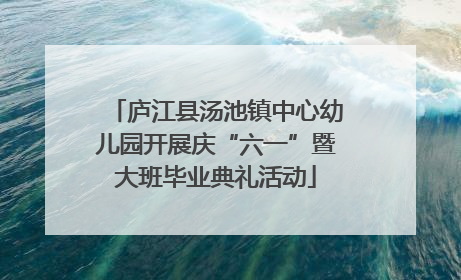 庐江县汤池镇中心幼儿园开展庆“六一”暨大班毕业典礼活动