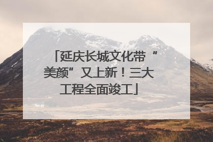 延庆长城文化带“美颜”又上新！三大工程全面竣工