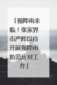 强降雨来临！张家界市严阵以待开展强降雨防范应对工作