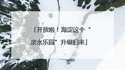 开放啦！海淀这个“亲水乐园”升级归来
