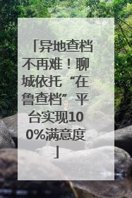 异地查档不再难！聊城依托“在鲁查档”平台实现100%满意度