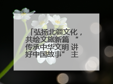 弘扬北疆文化，共绘文旅新篇 “传承中华文明 讲好中国故事” 主题活动圆满举办