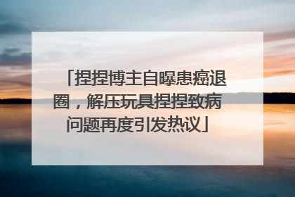 捏捏博主自曝患癌退圈，解压玩具捏捏致病问题再度引发热议
