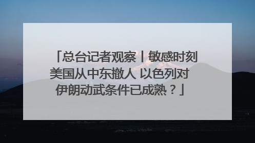 总台记者观察丨敏感时刻美国从中东撤人 以色列对伊朗动武条件已成熟？