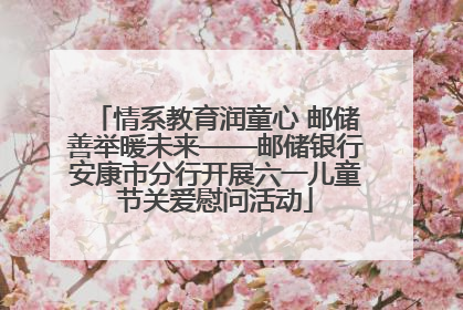 情系教育润童心 邮储善举暖未来——邮储银行安康市分行开展六一儿童节关爱慰问活动