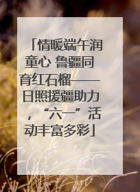 情暖端午润童心 鲁疆同育红石榴——日照援疆助力，“六一”活动丰富多彩