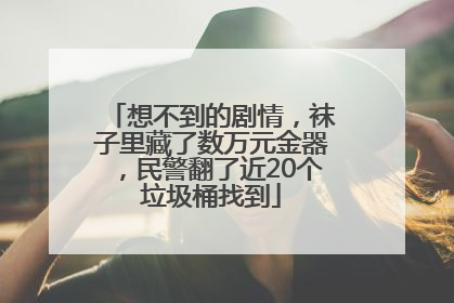 想不到的剧情，袜子里藏了数万元金器，民警翻了近20个垃圾桶找到