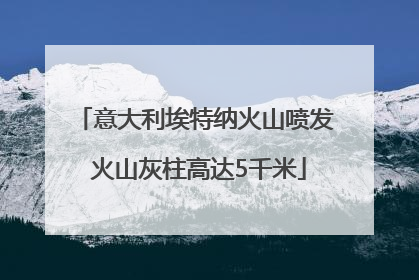 意大利埃特纳火山喷发 火山灰柱高达5千米