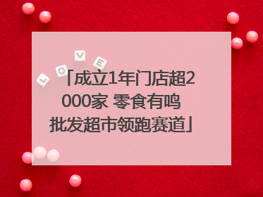 成立1年门店超2000家 零食有鸣批发超市领跑赛道