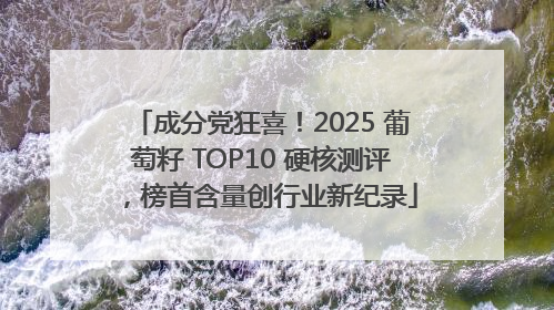 成分党狂喜！2025 葡萄籽 TOP10 硬核测评，榜首含量创行业新纪录
