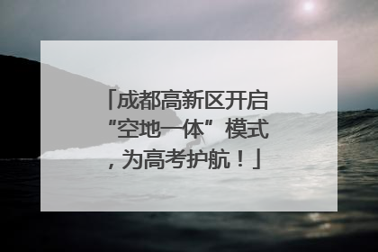 成都高新区开启“空地一体”模式，为高考护航！