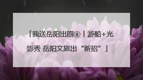 我送岳阳出圈⑧丨游船+光影秀 岳阳文旅出“新招”