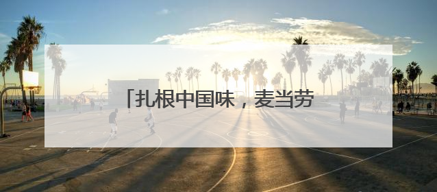 扎根中国味，麦当劳的国民餐饮蜕变之路