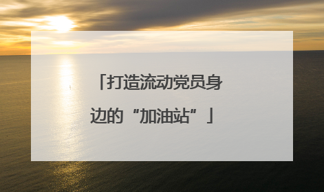 打造流动党员身边的“加油站”