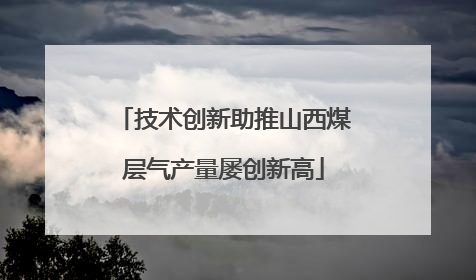 技术创新助推山西煤层气产量屡创新高