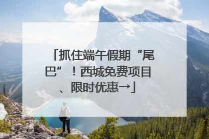 抓住端午假期“尾巴”！西城免费项目、限时优惠→