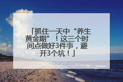 抓住一天中“养生黄金期”！这三个时间点做好3件事，避开3个坑！