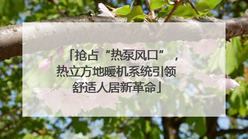 抢占“热泵风口”，热立方地暖机系统引领舒适人居新革命