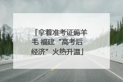 拿着准考证薅羊毛 福建“高考后经济”火热升温