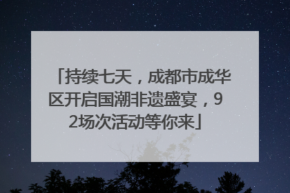 持续七天，成都市成华区开启国潮非遗盛宴，92场次活动等你来