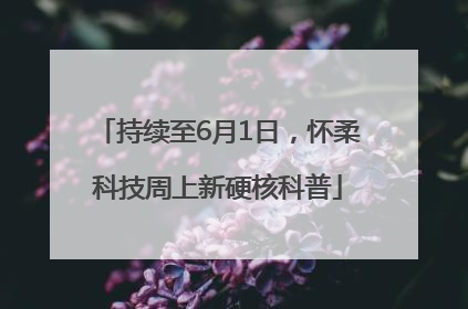 持续至6月1日，怀柔科技周上新硬核科普