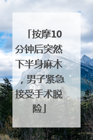按摩10分钟后突然下半身麻木，男子紧急接受手术脱险