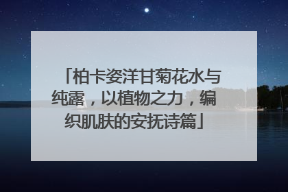 柏卡姿洋甘菊花水与纯露，以植物之力，编织肌肤的安抚诗篇