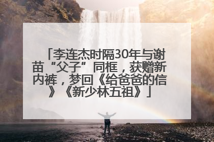 李连杰时隔30年与谢苗“父子”同框，获赠新内裤，梦回《给爸爸的信》《新少林五祖》