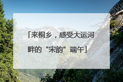 来桐乡，感受大运河畔的“宋韵”端午