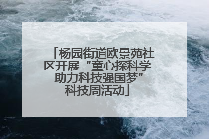 杨园街道欧景苑社区开展“童心探科学 助力科技强国梦”科技周活动