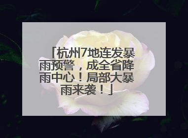 杭州7地连发暴雨预警，成全省降雨中心！局部大暴雨来袭！