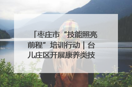 枣庄市“技能照亮前程”培训行动｜台儿庄区开展康养类技能进校园活动