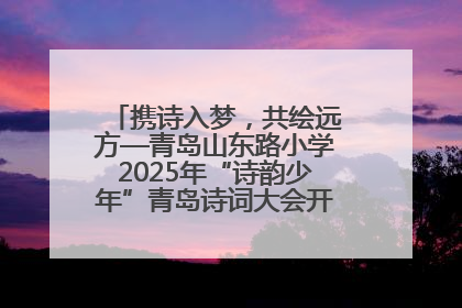 携诗入梦，共绘远方—青岛山东路小学2025年“诗韵少年”青岛诗词大会开幕畅游诗词之海