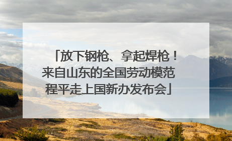 放下钢枪、拿起焊枪！来自山东的全国劳动模范程平走上国新办发布会