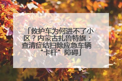 救护车为何进不了小区？内蒙古扎鲁特旗：查清症结扫除应急车辆“卡杆”障碍