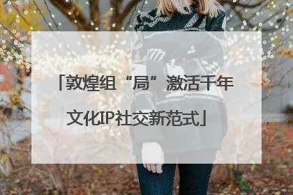 敦煌组“局”激活千年文化IP社交新范式