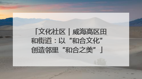 文化社区｜威海高区田和街道：以“和合文化”创造邻里“和合之美”