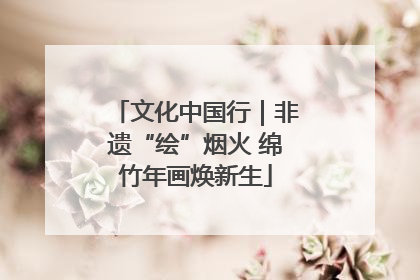 文化中国行｜非遗“绘”烟火 绵竹年画焕新生