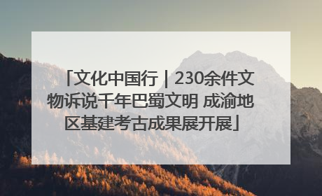 文化中国行｜230余件文物诉说千年巴蜀文明 成渝地区基建考古成果展开展