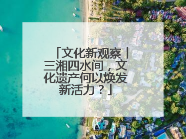 文化新观察丨三湘四水间，文化遗产何以焕发新活力？
