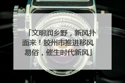 文明润乡野，新风扑面来！胶州市推进移风易俗，催生时代新风